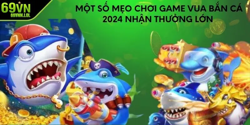 Một số mẹo chơi game vua bắn cá 2024 nhận thưởng lớn 